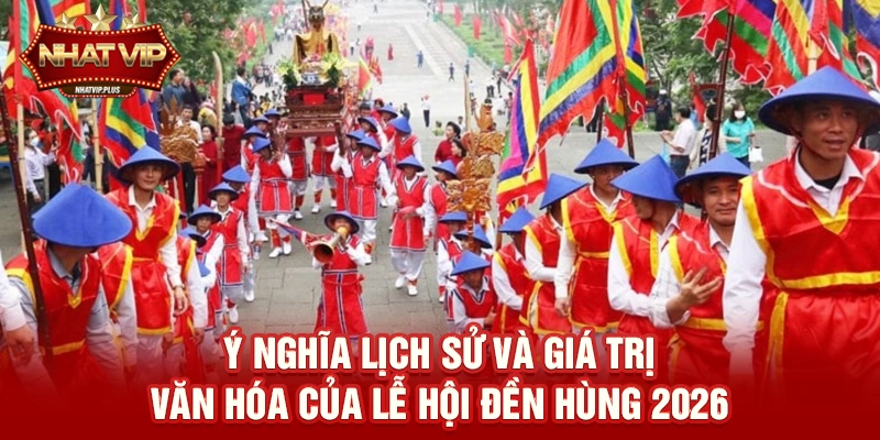y nghia lich su va gia tri van hoa cua le hoi den hung 2026 Ý nghĩa lịch sử và giá trị văn hóa của Lễ hội Đền Hùng 2026