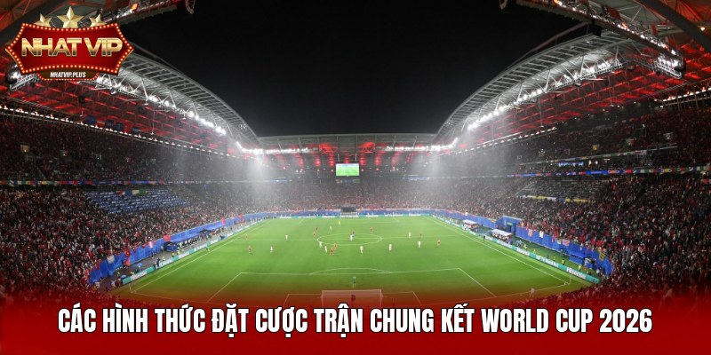 cac hinh thuc dat cuoc tran chung ket world cup 2026 Các hình thức đặt cược trận chung kết World Cup 2026