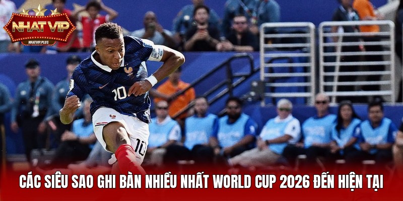 cac sieu sao ghi ban nhieu nhat world cup 2026 den hien tai Các siêu sao ghi bàn nhiều nhất World Cup 2026 đến hiện tại