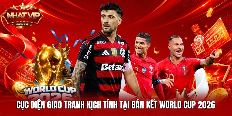 Cục diện giao tranh kịch tính tại bán kết World Cup 2026
