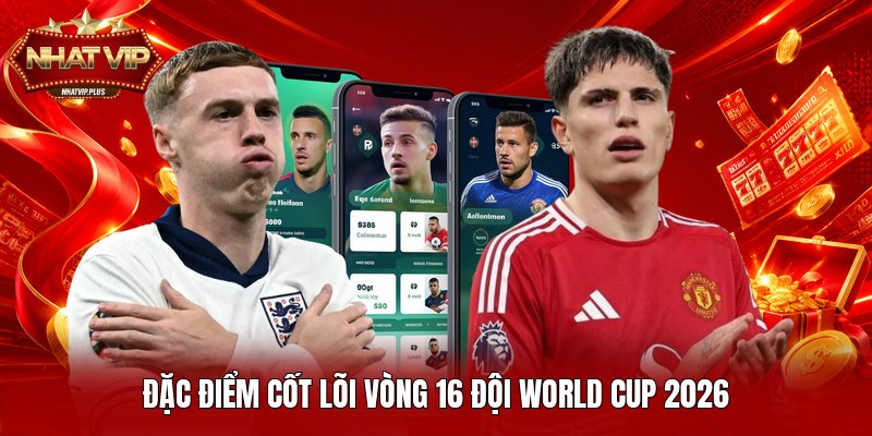 Đặc điểm cốt lõi vòng 16 đội World Cup 2026