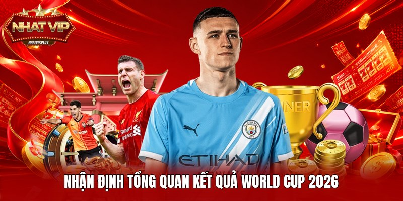 Nhận định tổng quan kết quả World Cup 2026