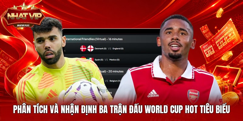 Phân tích và nhận định ba trận đấu World Cup hot tiêu biểu