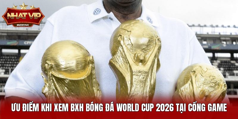 Ưu điểm khi xem BXH bóng đá World Cup 2026 tại cổng game